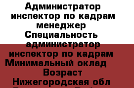 Администратор, инспектор по кадрам, менеджер › Специальность ­ администратор, инспектор по кадрам › Минимальный оклад ­ 20 000 › Возраст ­ 47 - Нижегородская обл., Борский р-н Работа » Резюме   . Нижегородская обл.